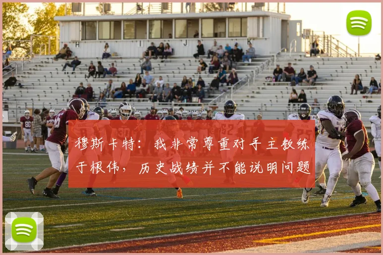 穆斯卡特：我非常尊重对手主教练于根伟，历史战绩并不能说明问题