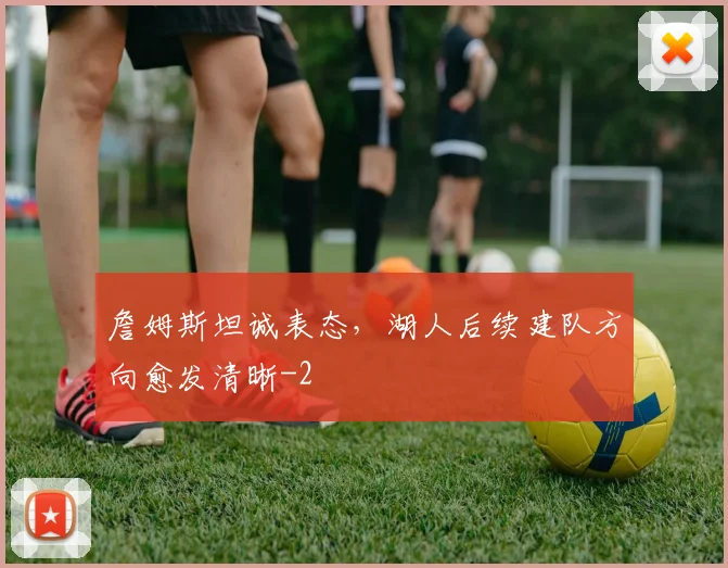 詹姆斯坦诚表态,湖人后续建队方向愈发清晰