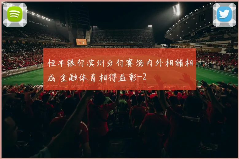 恒丰银行滨州分行赛场内外相辅相成 金融体育相得益彰