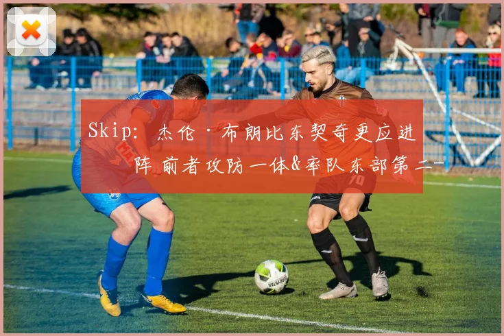 Skip:杰伦·布朗比东契奇更应进一阵 前者攻防一体&率队东部第二