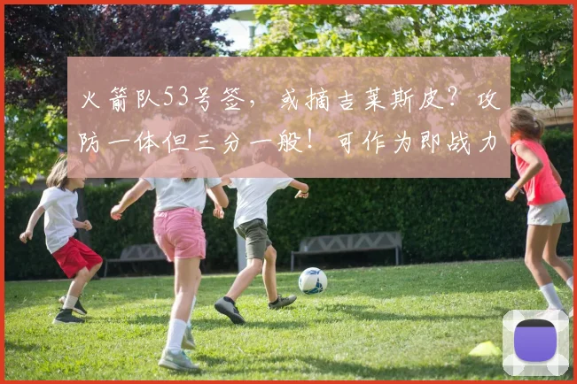 火箭队53号签，或摘吉莱斯皮？攻防一体但三分一般！可作为即战力