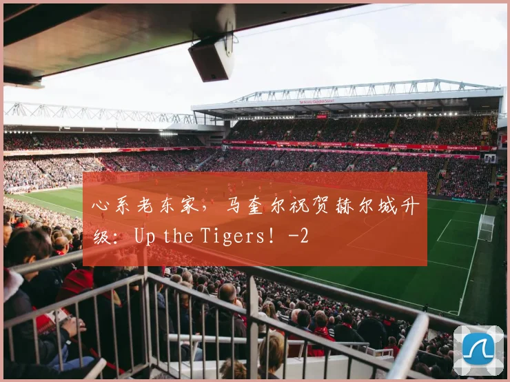 心系老东家,马奎尔祝贺赫尔城升级:Up the Tigers!
