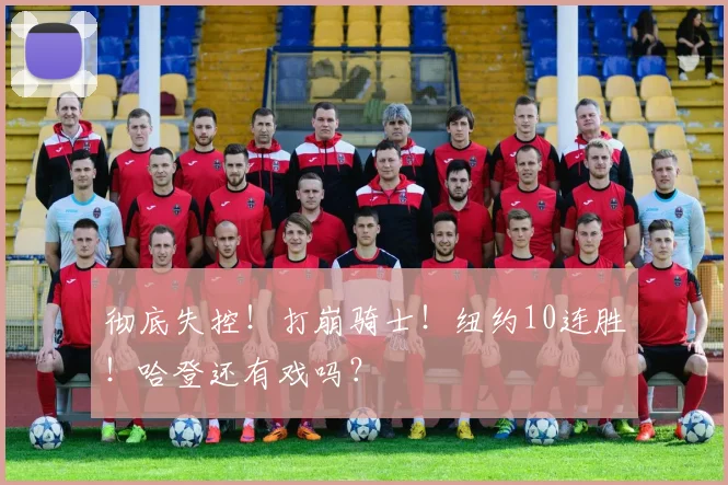彻底失控！打崩骑士！纽约10连胜！哈登还有戏吗？