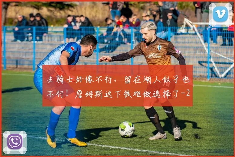 去骑士好像不行,留在湖人似乎也不行!詹姆斯这下很难做选择了