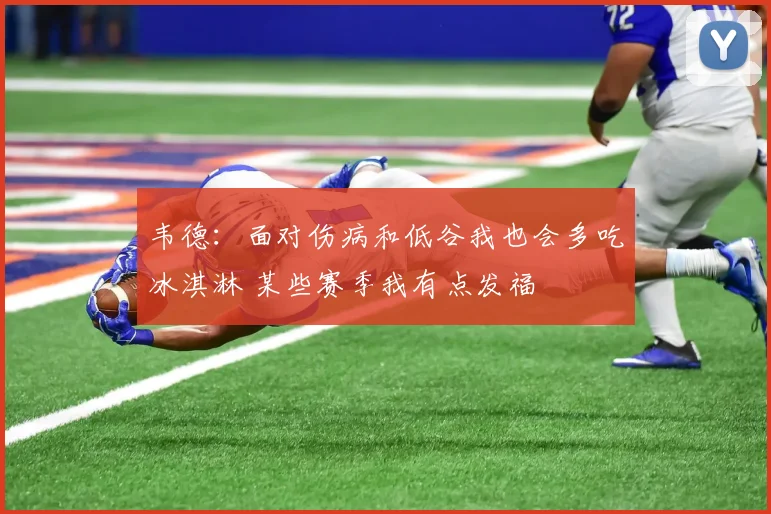 韦德：面对伤病和低谷我也会多吃冰淇淋 某些赛季我有点发福