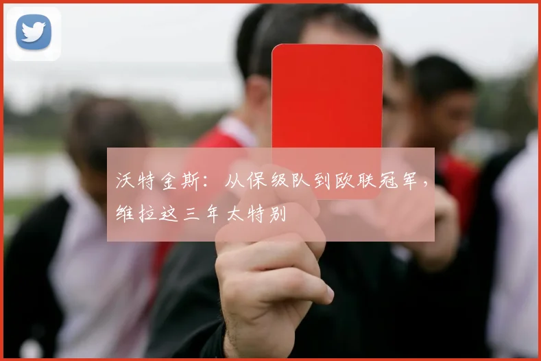 沃特金斯：从保级队到欧联冠军，维拉这三年太特别