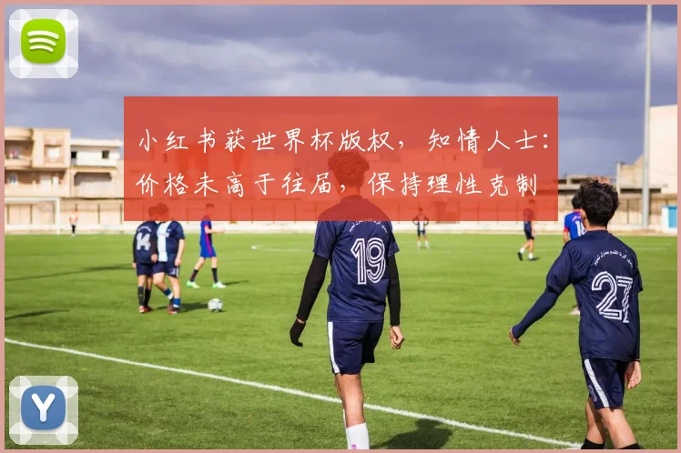小红书获世界杯版权，知情人士：价格未高于往届，保持理性克制