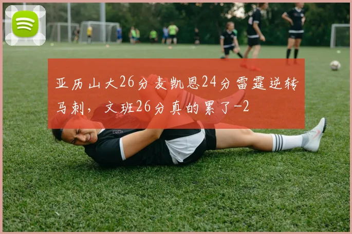亚历山大26分麦凯恩24分雷霆逆转马刺,文班26分真的累了