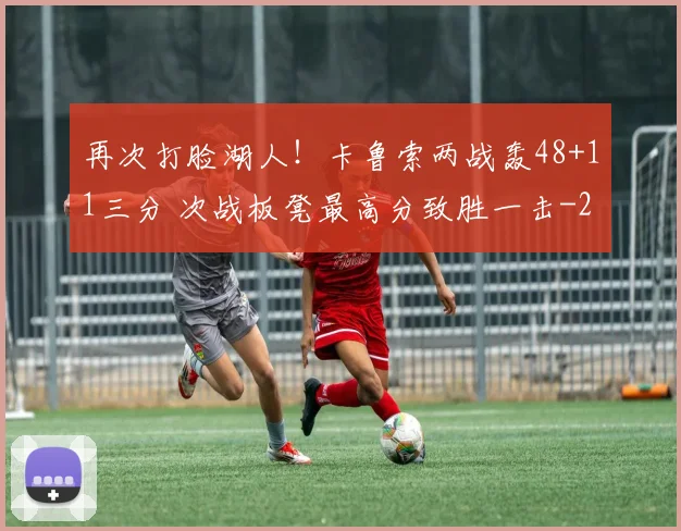 再次打脸湖人!卡鲁索两战轰48+11三分 次战板凳最高分致胜一击