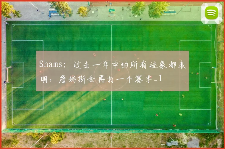 Shams：过去一年中的所有迹象都表明，詹姆斯会再打一个赛季_1
