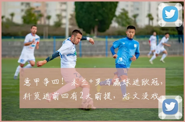 意甲争四！米兰+罗马赢球进欧冠，科莫进前四有2大前提，尤文没戏