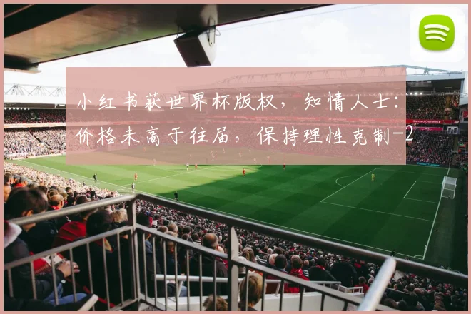 小红书获世界杯版权,知情人士:价格未高于往届,保持理性克制