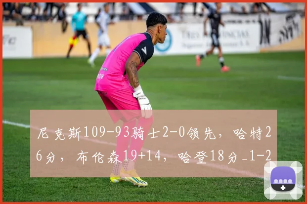 尼克斯109-93骑士2-0领先，哈特26分，布伦森19+14，哈登18分_1