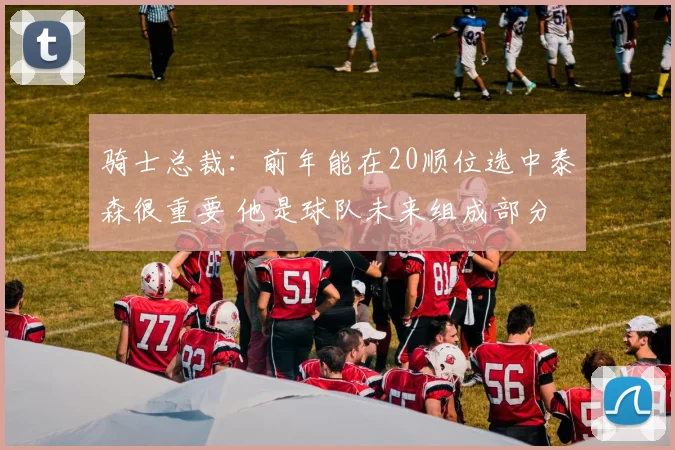 骑士总裁:前年能在20顺位选中泰森很重要 他是球队未来组成部分