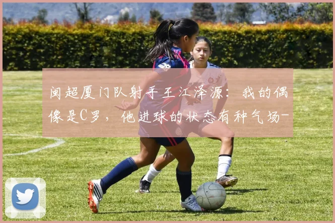 闽超厦门队射手王江泽源：我的偶像是C罗，他进球的状态有种气场
