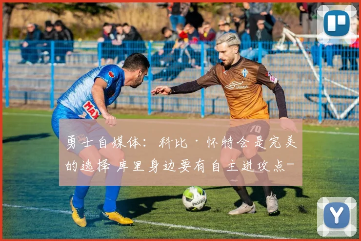 勇士自媒体：科比·怀特会是完美的选择 库里身边要有自主进攻点