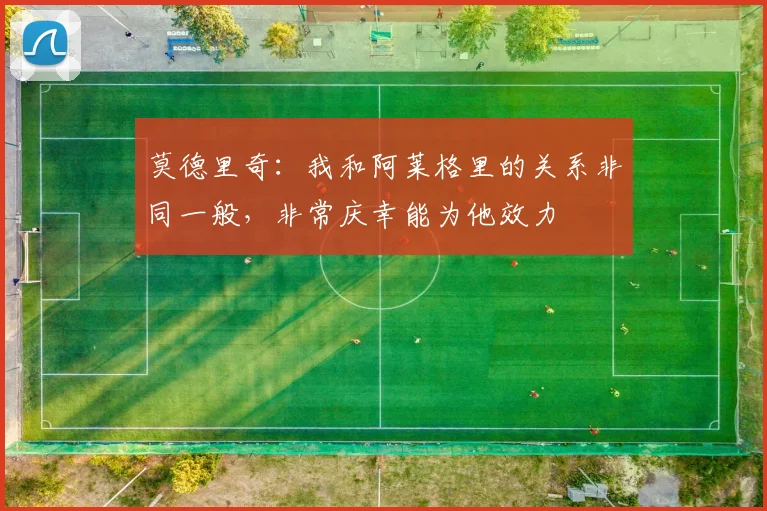 莫德里奇：我和阿莱格里的关系非同一般，非常庆幸能为他效力