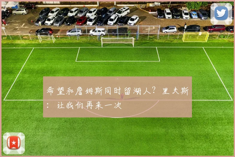 希望和詹姆斯同时留湖人?里夫斯:让我们再来一次