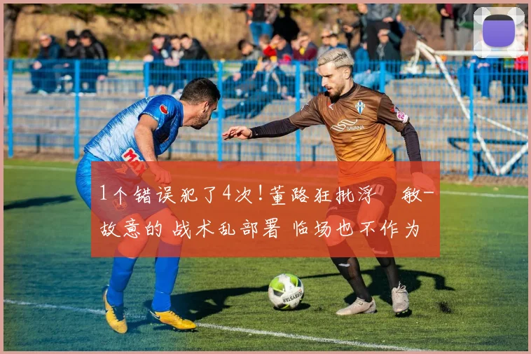 1个错误犯了4次!董路狂批浮嶋敏-故意的 战术乱部署 临场也不作为_网易订阅