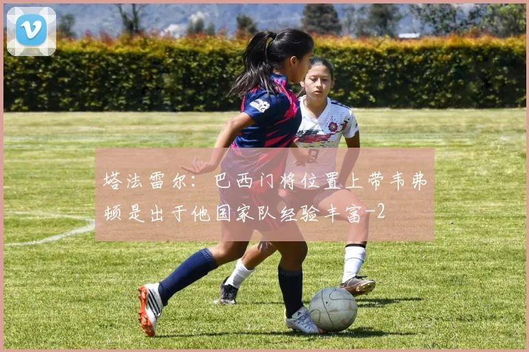 塔法雷尔：巴西门将位置上带韦弗顿是出于他国家队经验丰富