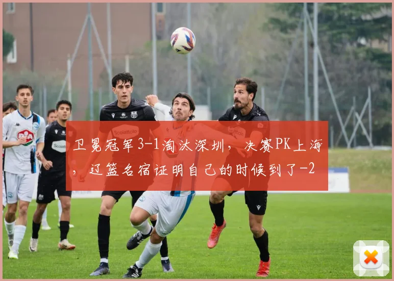 卫冕冠军3-1淘汰深圳，决赛PK上海，辽篮名宿证明自己的时候到了
