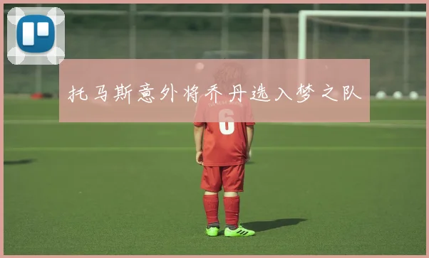 托马斯意外将乔丹选入梦之队