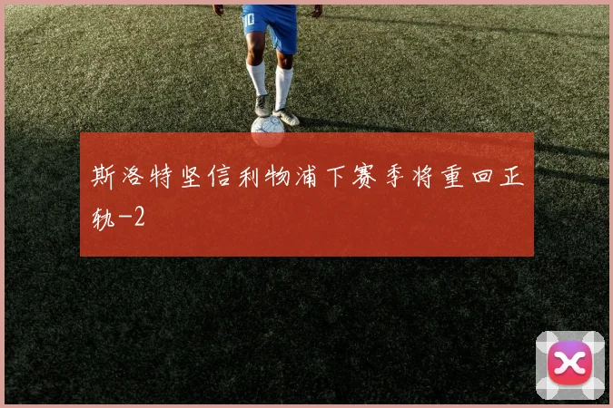 斯洛特坚信利物浦下赛季将重回正轨