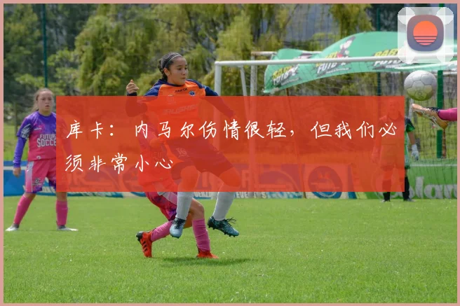 库卡：内马尔伤情很轻，但我们必须非常小心