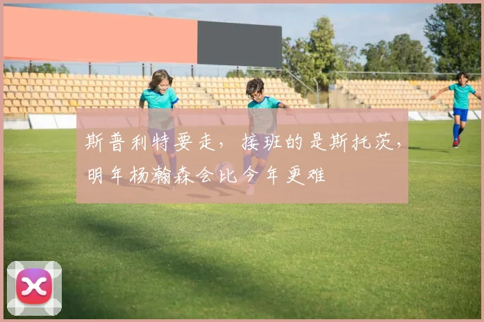 斯普利特要走，接班的是斯托茨，明年杨瀚森会比今年更难