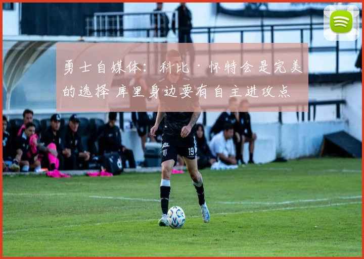 勇士自媒体：科比·怀特会是完美的选择 库里身边要有自主进攻点