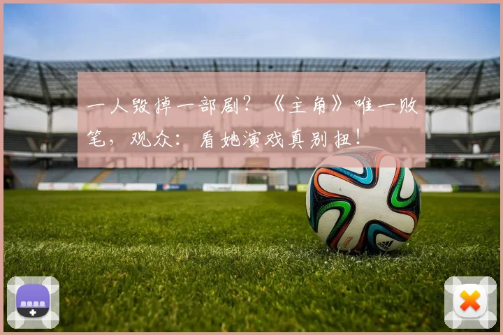 一人毁掉一部剧？《主角》唯一败笔，观众：看她演戏真别扭！