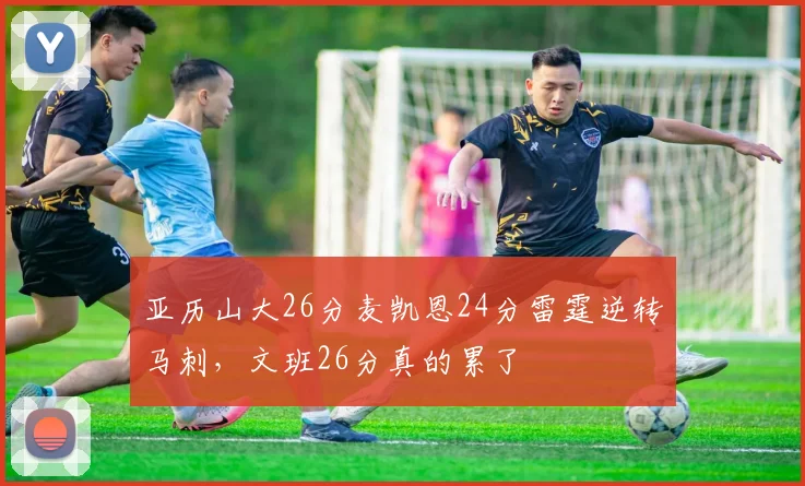 亚历山大26分麦凯恩24分雷霆逆转马刺，文班26分真的累了