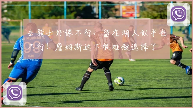 去骑士好像不行，留在湖人似乎也不行！詹姆斯这下很难做选择了