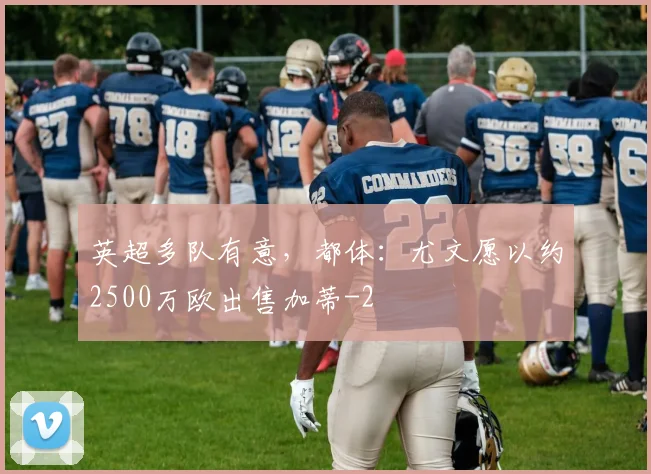 英超多队有意,都体:尤文愿以约2500万欧出售加蒂