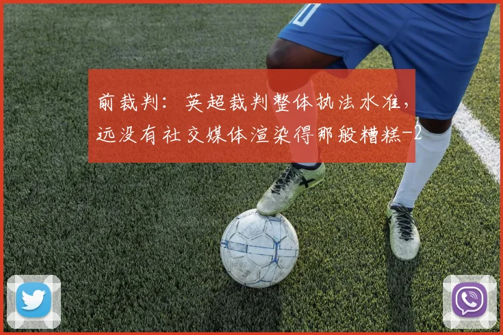 前裁判：英超裁判整体执法水准，远没有社交媒体渲染得那般糟糕