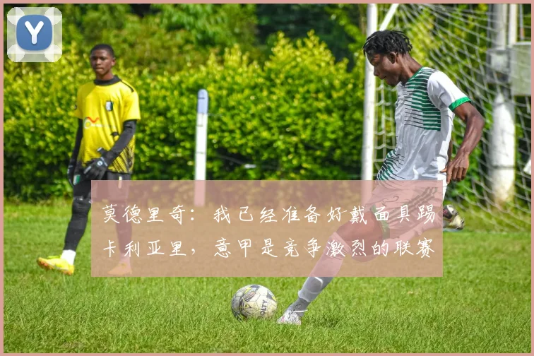 莫德里奇:我已经准备好戴面具踢卡利亚里,意甲是竞争激烈的联赛
