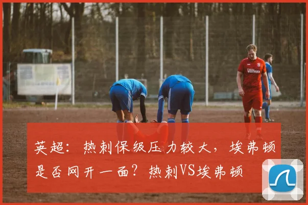 英超：热刺保级压力较大，埃弗顿是否网开一面？热刺VS埃弗顿