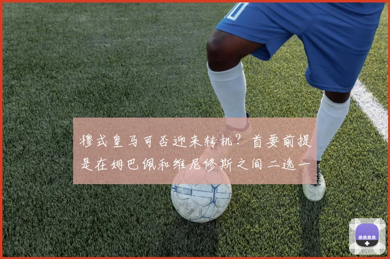穆式皇马可否迎来转机？首要前提是在姆巴佩和维尼修斯之间二选一
