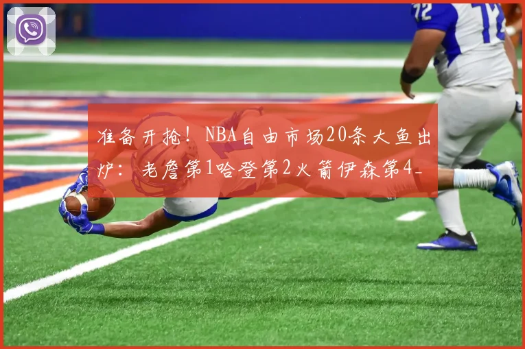 准备开抢!NBA自由市场20条大鱼出炉:老詹第1哈登第2火箭伊森第4_1