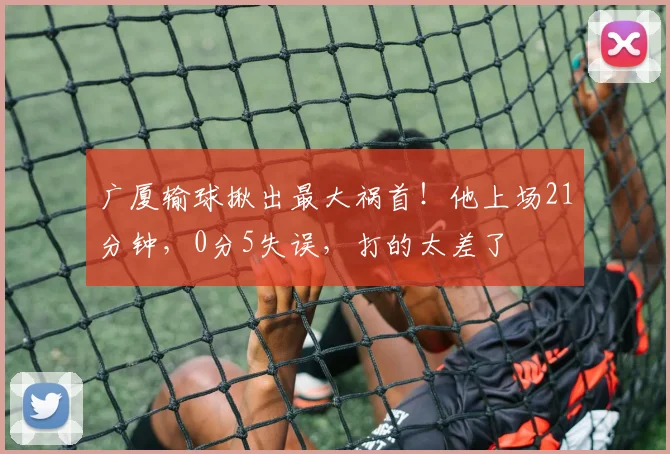 广厦输球揪出最大祸首！他上场21分钟，0分5失误，打的太差了