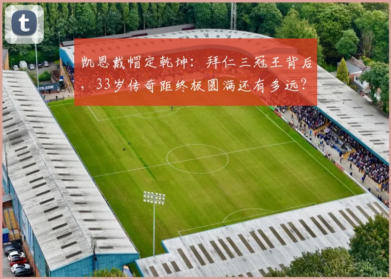 凯恩戴帽定乾坤：拜仁三冠王背后，33岁传奇距终极圆满还有多远？