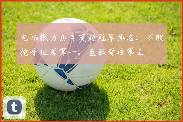 电讯报为历年英超冠军排名：不败枪手位居第一；蓝狐奇迹第五