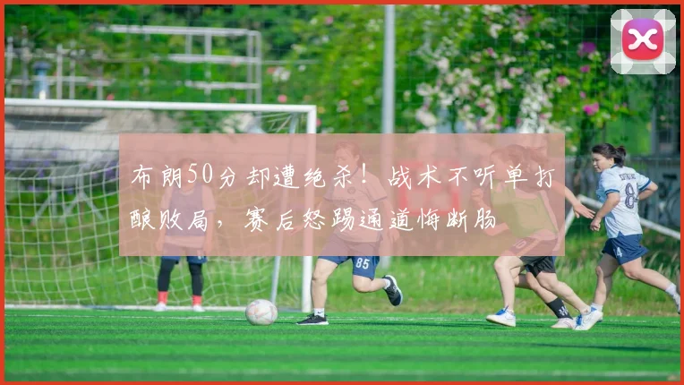 布朗50分却遭绝杀!战术不听单打酿败局,赛后怒踢通道悔断肠