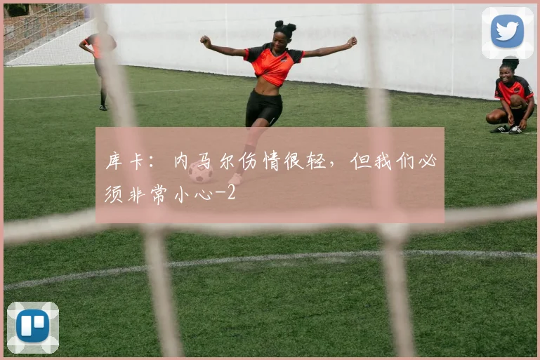 库卡：内马尔伤情很轻，但我们必须非常小心