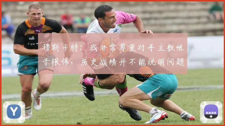 穆斯卡特：我非常尊重对手主教练于根伟，历史战绩并不能说明问题