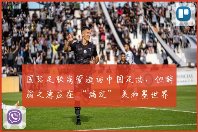 国际足联高管造访中国足协,但醉翁之意应在 “搞定” 美加墨世界杯媒体版权_1