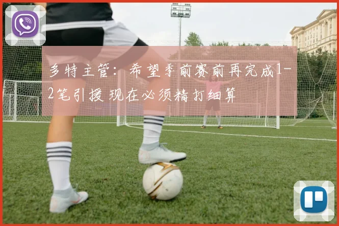 多特主管：希望季前赛前再完成1-2笔引援 现在必须精打细算