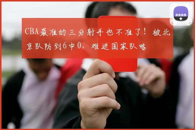 CBA最准的三分射手也不准了！被北京队防到6中0，难进国家队咯