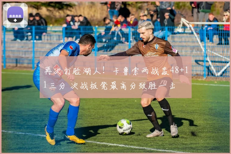 再次打脸湖人！卡鲁索两战轰48+11三分 次战板凳最高分致胜一击