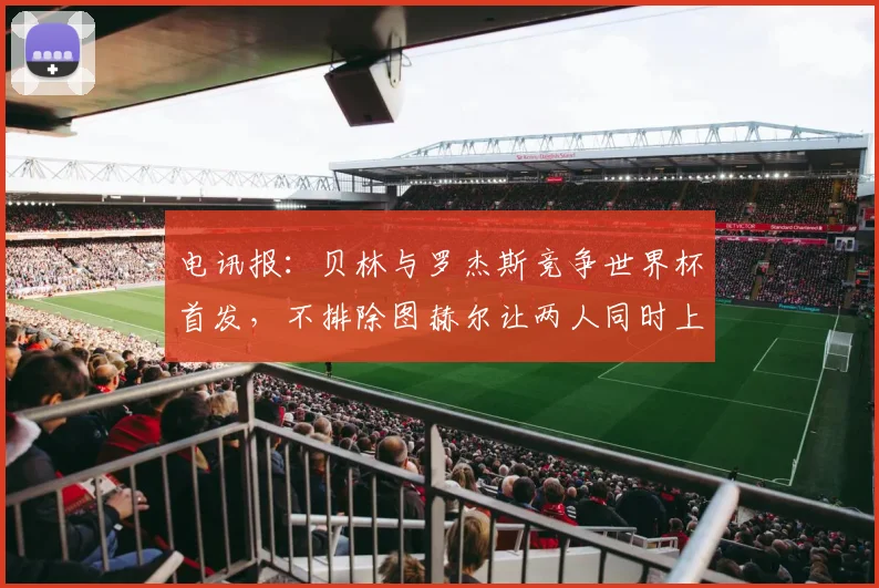 电讯报：贝林与罗杰斯竞争世界杯首发，不排除图赫尔让两人同时上
